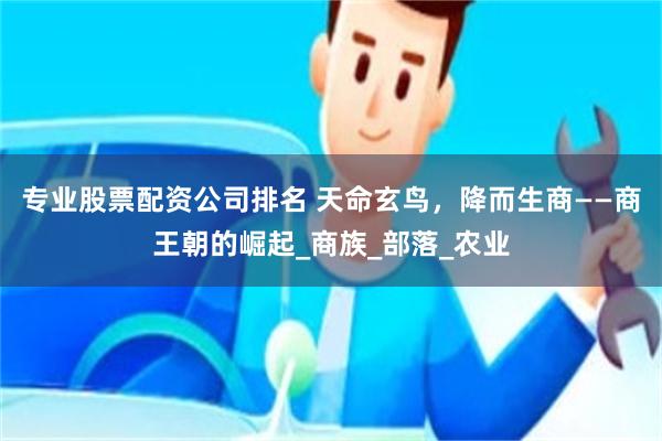 专业股票配资公司排名 天命玄鸟，降而生商——商王朝的崛起_商族_部落_农业