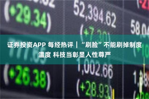 证券投资APP 每经热评︱“刷脸”不能刷掉制度温度 科技当彰显人性尊严