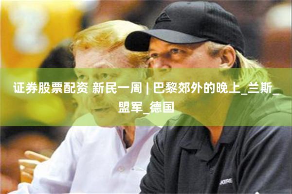 证券股票配资 新民一周 | 巴黎郊外的晚上_兰斯_盟军_德国