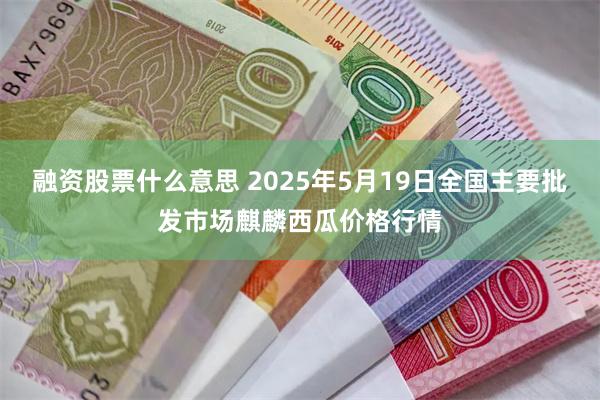 融资股票什么意思 2025年5月19日全国主要批发市场麒麟西瓜价格行情