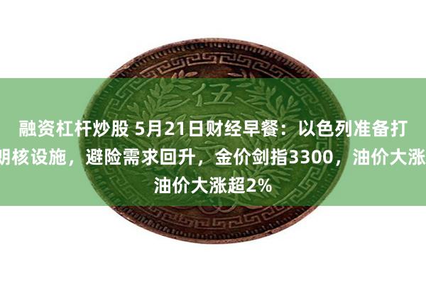 融资杠杆炒股 5月21日财经早餐：以色列准备打击伊朗核设施，避险需求回升，金价剑指3300，油价大涨超2%