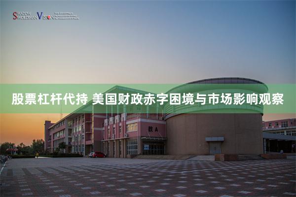 股票杠杆代持 美国财政赤字困境与市场影响观察