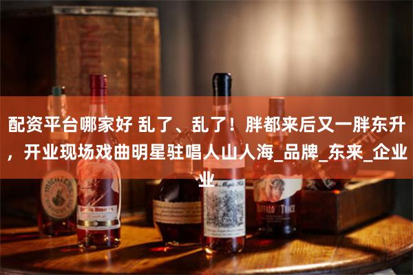 配资平台哪家好 乱了、乱了！胖都来后又一胖东升，开业现场戏曲明星驻唱人山人海_品牌_东来_企业