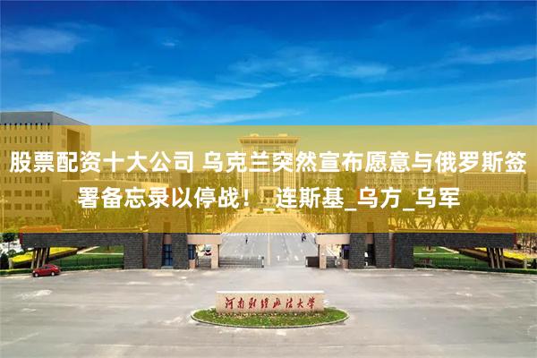 股票配资十大公司 乌克兰突然宣布愿意与俄罗斯签署备忘录以停战！_连斯基_乌方_乌军