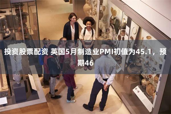 投资股票配资 英国5月制造业PMI初值为45.1，预期46