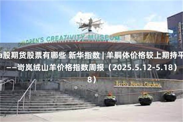 a股期货股票有哪些 新华指数 | 羊胴体价格较上期持平——岢岚绒山羊价格指数周报（2025.5.12-5.18）