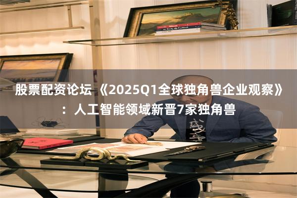 股票配资论坛 《2025Q1全球独角兽企业观察》：人工智能领域新晋7家独角兽
