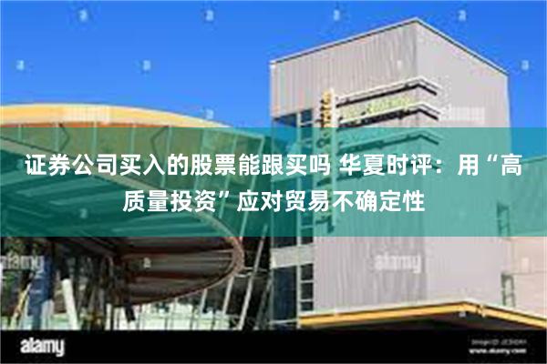 证券公司买入的股票能跟买吗 华夏时评：用“高质量投资”应对贸易不确定性