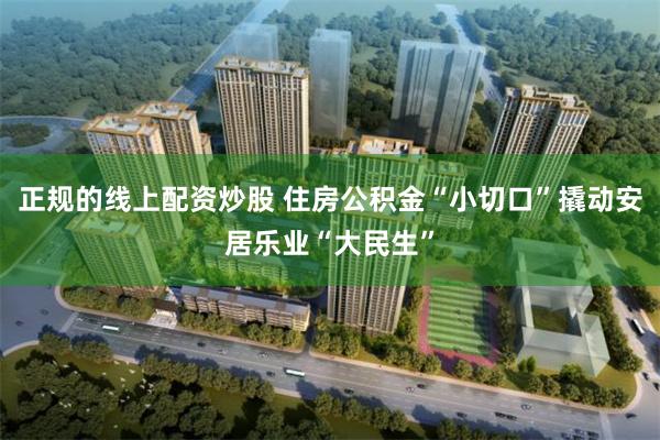 正规的线上配资炒股 住房公积金“小切口”撬动安居乐业“大民生”