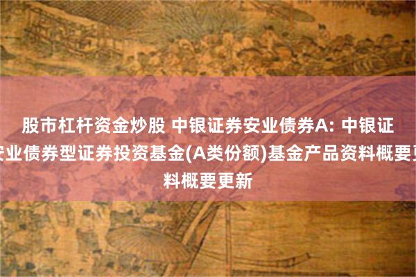 股市杠杆资金炒股 中银证券安业债券A: 中银证券安业债券型证券投资基金(A类份额)基金产品资料概要更新