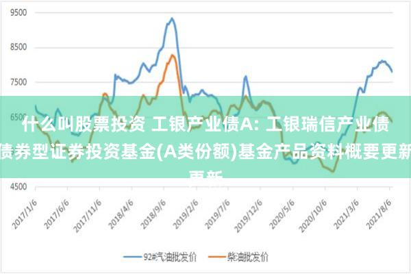 什么叫股票投资 工银产业债A: 工银瑞信产业债债券型证券投资基金(A类份额)基金产品资料概要更新