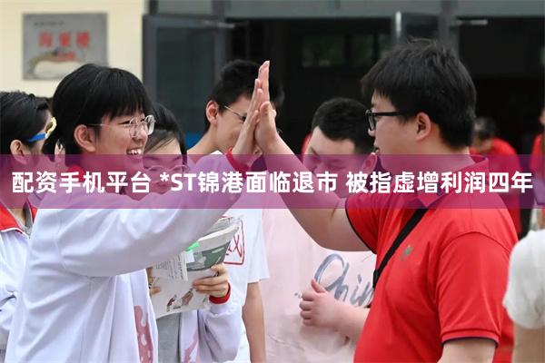 配资手机平台 *ST锦港面临退市 被指虚增利润四年