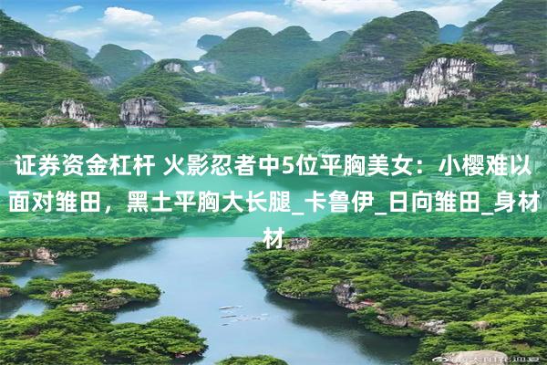 证券资金杠杆 火影忍者中5位平胸美女：小樱难以面对雏田，黑土平胸大长腿_卡鲁伊_日向雏田_身材
