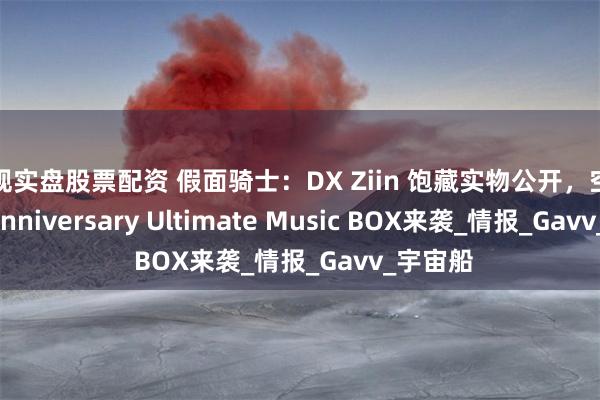 正规实盘股票配资 假面骑士：DX Ziin 饱藏实物公开，空我25th Anniversary Ultimate Music BOX来袭_情报_Gavv_宇宙船