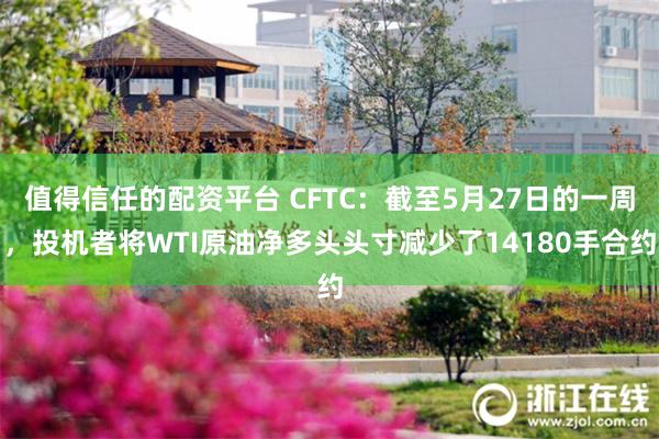 值得信任的配资平台 CFTC：截至5月27日的一周，投机者将WTI原油净多头头寸减少了14180手合约
