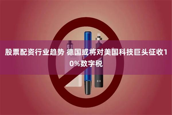 股票配资行业趋势 德国或将对美国科技巨头征收10%数字税