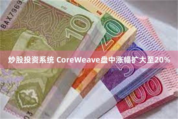 炒股投资系统 CoreWeave盘中涨幅扩大至20%