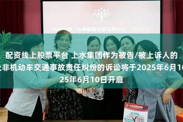 配资线上股票平台 上水集团作为被告/被上诉人的1起涉及非机动车交通事故责任纠纷的诉讼将于2025年6月10日开庭