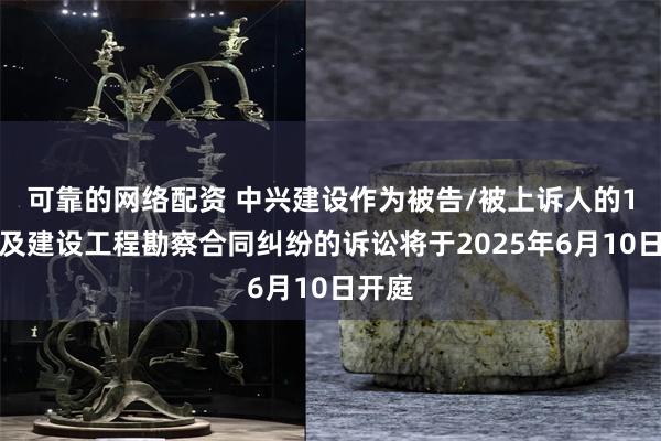 可靠的网络配资 中兴建设作为被告/被上诉人的1起涉及建设工程勘察合同纠纷的诉讼将于2025年6月10日开庭