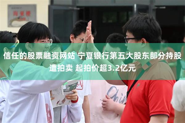 信任的股票融资网站 宁夏银行第五大股东部分持股遭拍卖 起拍价超3.2亿元