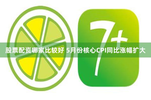 股票配资哪家比较好 5月份核心CPI同比涨幅扩大