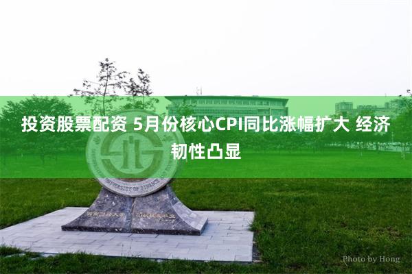 投资股票配资 5月份核心CPI同比涨幅扩大 经济韧性凸显