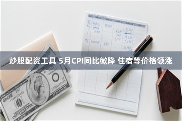 炒股配资工具 5月CPI同比微降 住宿等价格领涨