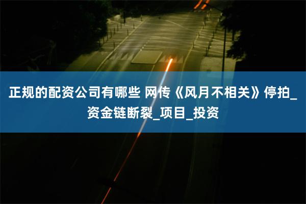 正规的配资公司有哪些 网传《风月不相关》停拍_资金链断裂_项目_投资