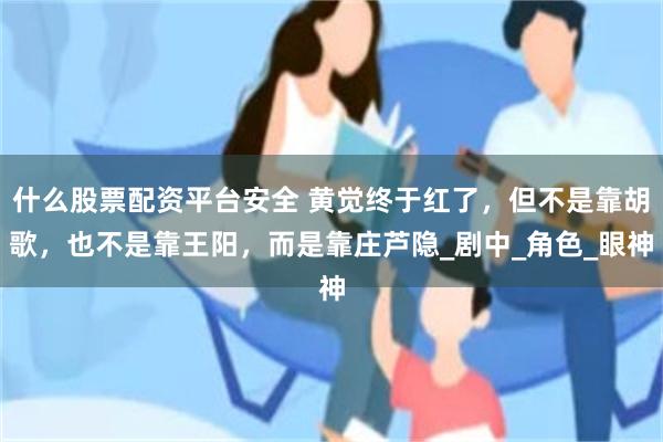 什么股票配资平台安全 黄觉终于红了，但不是靠胡歌，也不是靠王阳，而是靠庄芦隐_剧中_角色_眼神