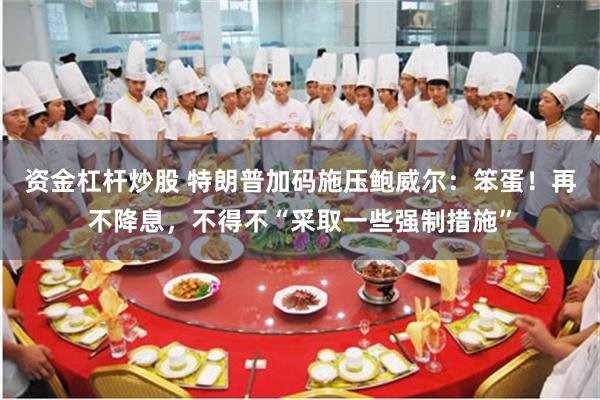 资金杠杆炒股 特朗普加码施压鲍威尔：笨蛋！再不降息，不得不“采取一些强制措施”