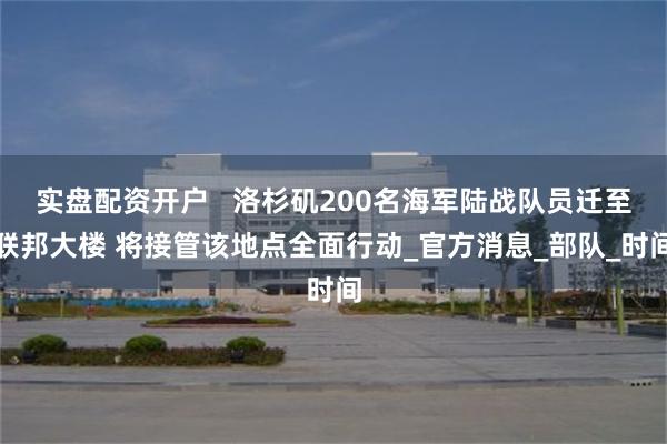 实盘配资开户   洛杉矶200名海军陆战队员迁至联邦大楼 将接管该地点全面行动_官方消息_部队_时间