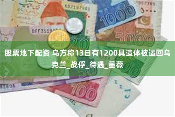 股票地下配资 乌方称13日有1200具遗体被运回乌克兰_战俘_待遇_董薇
