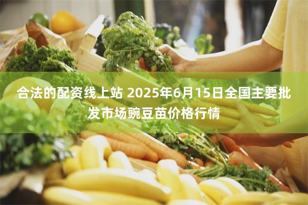 合法的配资线上站 2025年6月15日全国主要批发市场豌豆苗价格行情