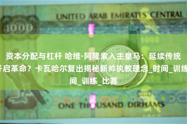 资本分配与杠杆 哈维·阿隆索入主皇马：延续传统还是开启革命？卡瓦哈尔复出揭秘新帅执教理念_时间_训练_比赛