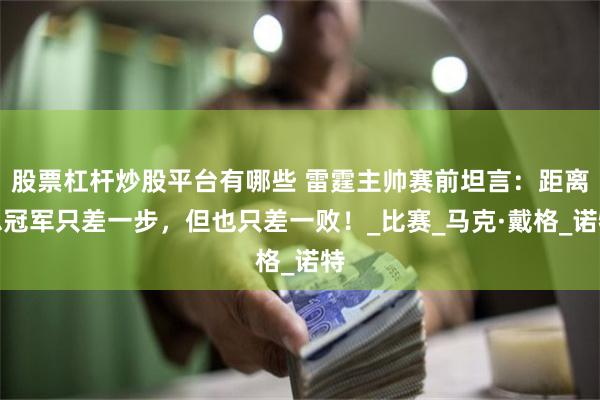 股票杠杆炒股平台有哪些 雷霆主帅赛前坦言：距离总冠军只差一步，但也只差一败！_比赛_马克·戴格_诺特