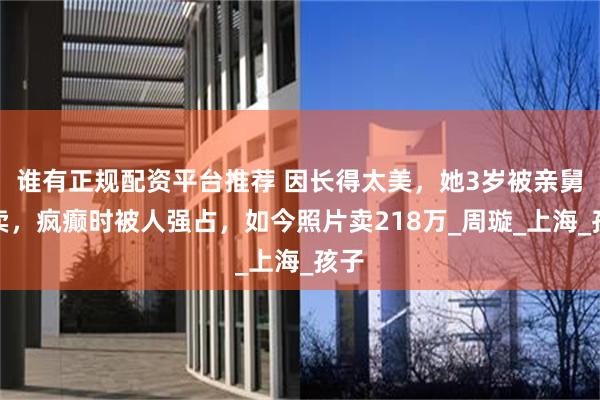 谁有正规配资平台推荐 因长得太美，她3岁被亲舅拐卖，疯癫时被人强占，如今照片卖218万_周璇_上海_孩子
