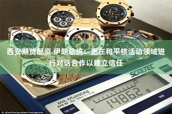 西安期货配资 伊朗总统：愿在和平核活动领域进行对话合作以建立信任
