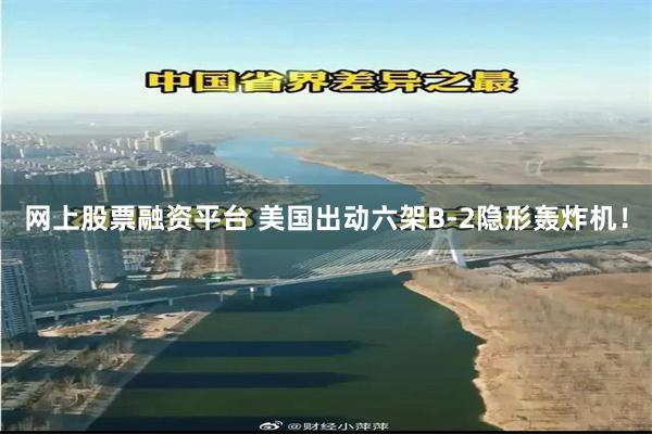 网上股票融资平台 美国出动六架B-2隐形轰炸机！