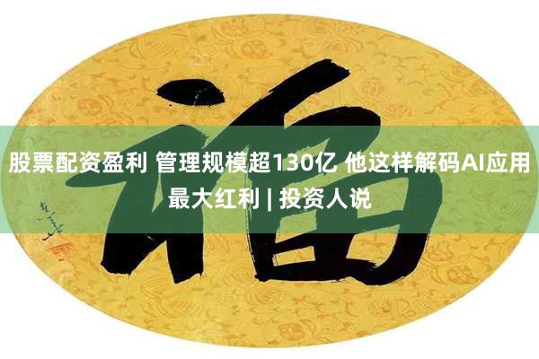 股票配资盈利 管理规模超130亿 他这样解码AI应用最大红利 | 投资人说