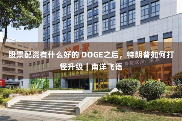 股票配资有什么好的 DOGE之后，特朗普如何打怪升级︱南洋飞语