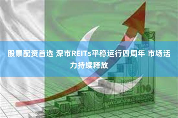股票配资首选 深市REITs平稳运行四周年 市场活力持续释放