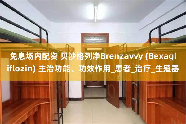 免息场内配资 贝沙格列净Brenzavvy (Bexagliflozin) 主治功能、功效作用_患者_治疗_生殖器