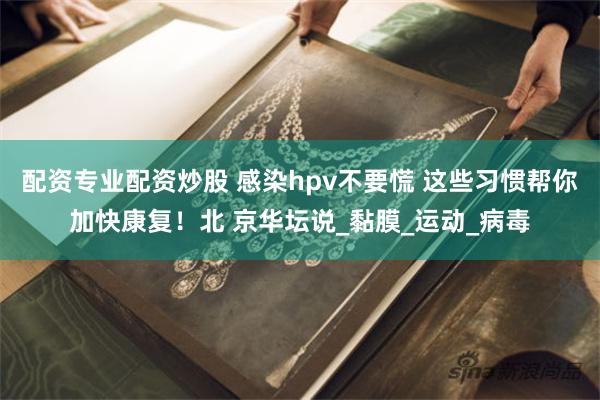 配资专业配资炒股 感染hpv不要慌 这些习惯帮你加快康复！北 京华坛说_黏膜_运动_病毒