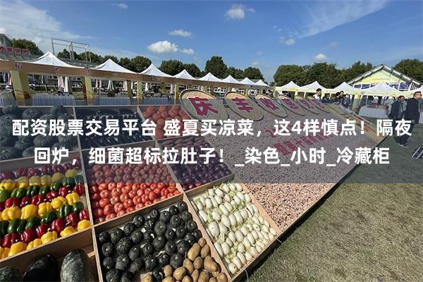 配资股票交易平台 盛夏买凉菜，这4样慎点！隔夜回炉，细菌超标拉肚子！_染色_小时_冷藏柜