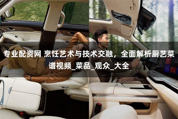专业配资网 烹饪艺术与技术交融，全面解析厨艺菜谱视频_菜品_观众_大全