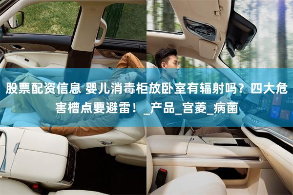 股票配资信息 婴儿消毒柜放卧室有辐射吗？四大危害槽点要避雷！_产品_宫菱_病菌