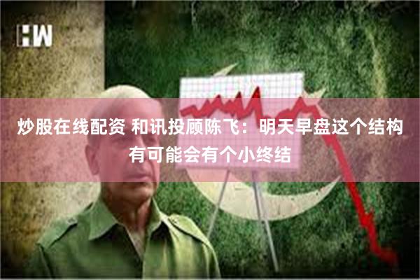 炒股在线配资 和讯投顾陈飞：明天早盘这个结构有可能会有个小终结
