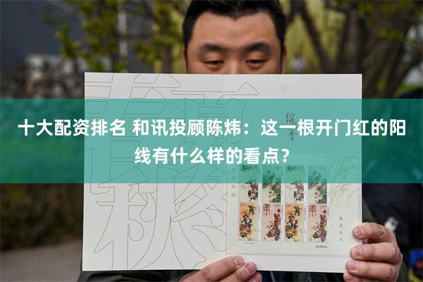 十大配资排名 和讯投顾陈炜：这一根开门红的阳线有什么样的看点？