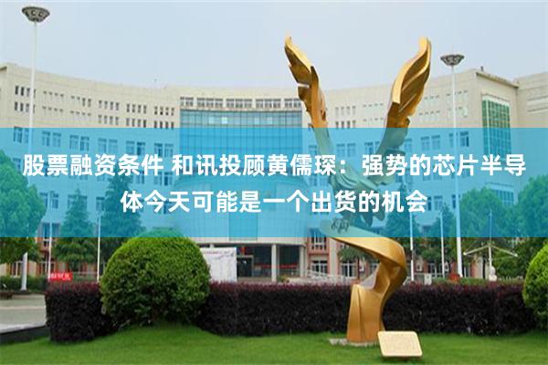 股票融资条件 和讯投顾黄儒琛：强势的芯片半导体今天可能是一个出货的机会