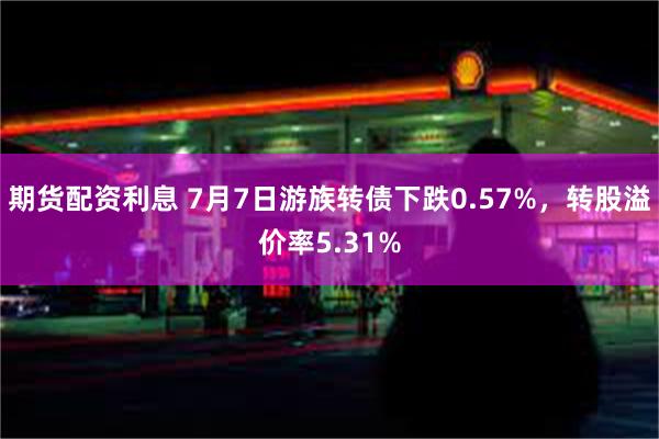 期货配资利息 7月7日游族转债下跌0.57%，转股溢价率5.31%